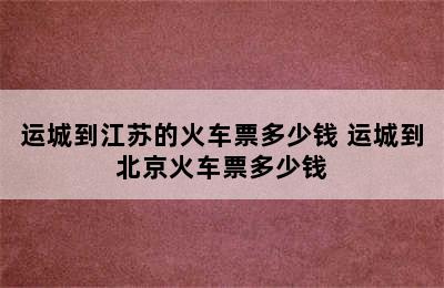 运城到江苏的火车票多少钱 运城到北京火车票多少钱